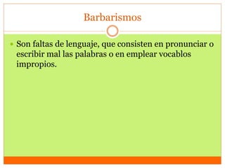 Barbarismos
 Son faltas de lenguaje, que consisten en pronunciar o
escribir mal las palabras o en emplear vocablos
impropios.
 