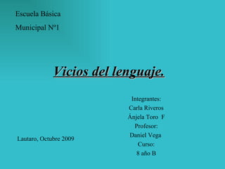 Vicios del lenguaje. Integrantes: Carla Riveros Ánjela Toro  F Profesor: Daniel Vega  Curso: 8 año B Lautaro, Octubre 2009 Escuela Básica  Municipal Nº1 
