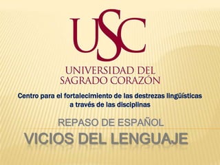 Centro para el fortalecimiento de las destrezas lingüísticas
                 a través de las disciplinas

             REPASO DE ESPAÑOL
 VICIOS DEL LENGUAJE
 
