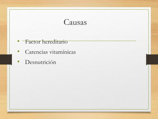 Causas
• Factor hereditario
• Carencias vitamínicas
• Desnutrición
 