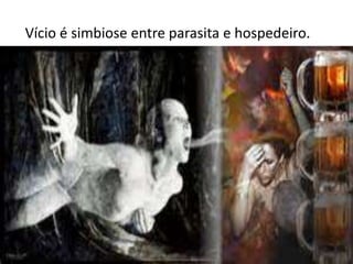 Vício é simbiose entre parasita e hospedeiro.
 