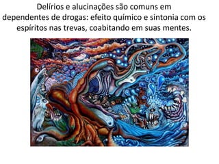 Delírios e alucinações são comuns em
dependentes de drogas: efeito químico e sintonia com os
espíritos nas trevas, coabitando em suas mentes.
 