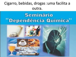 Cigarro, bebidas, drogas :uma facilita a
outra.
 