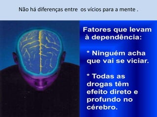Não há diferenças entre os vícios para a mente .
 
