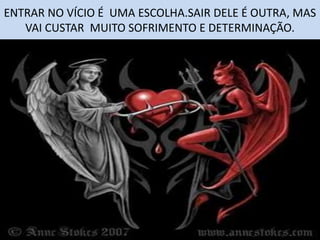 ENTRAR NO VÍCIO É UMA ESCOLHA.SAIR DELE É OUTRA, MAS
VAI CUSTAR MUITO SOFRIMENTO E DETERMINAÇÃO.
 