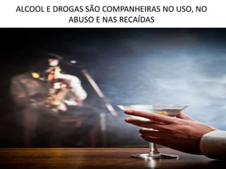 ALCOOL E DROGAS SÃO COMPANHEIRAS NO USO, NO
ABUSO E NAS RECAÍDAS
 
