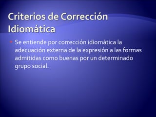 Se entiende por corrección idiomática la adecuación externa de la expresión a las formas admitidas como buenas por un determinado grupo social. 