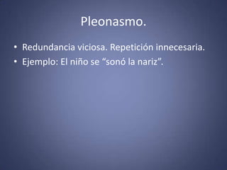 Pleonasmo.Redundancia viciosa. Repetición innecesaria.Ejemplo: El niño se “sonó la nariz”. 