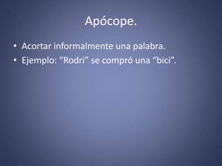 Apócope.Acortar informalmente una palabra.Ejemplo: “Rodri” se compró una “bici”. 