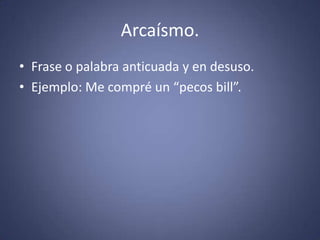 Arcaísmo.Frase o palabra anticuada y en desuso. Ejemplo: Me compré un “pecosbill”.