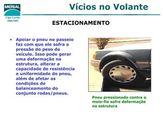 ESTACIONAMENTO   Apoiar o pneu no passeio faz com que ele sofra a pressão do peso do veículo. Isso pode gerar uma deformação na estrutura, alterar a capacidade de resistência e uniformidade do pneu, além de afetar as condições de balanceamento do conjunto rodas/pneus.  Pneu pressionado contra o meio-fio sofre deformação na estrutura 