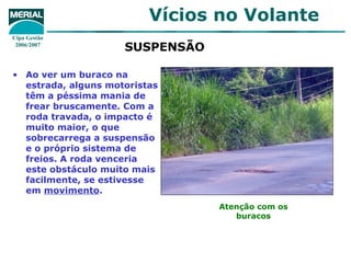 SUSPENSÃO   Ao ver um buraco na estrada, alguns motoristas têm a péssima mania de frear bruscamente. Com a roda travada, o impacto é muito maior, o que sobrecarrega a suspensão e o próprio sistema de freios. A roda venceria este obstáculo muito mais facilmente, se estivesse em  movimento . Atenção com os buracos 
