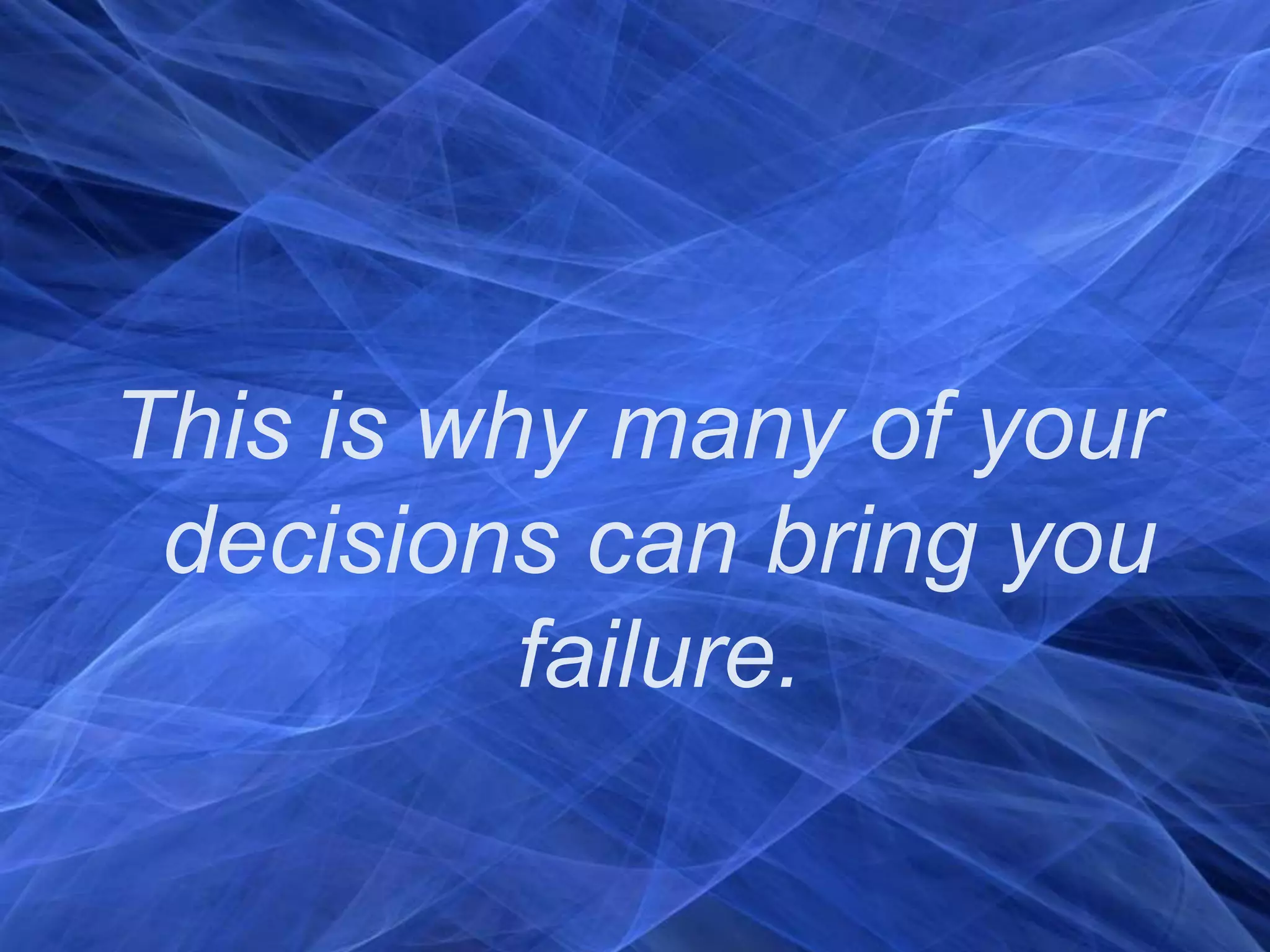 This is why many of your decisions can bring you failure. 