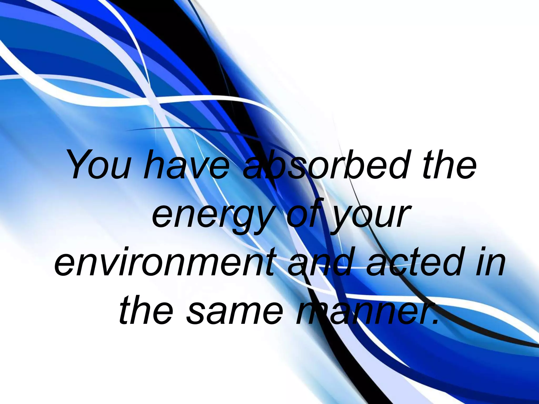 You have absorbed the energy of your environment and acted in the same manner.
