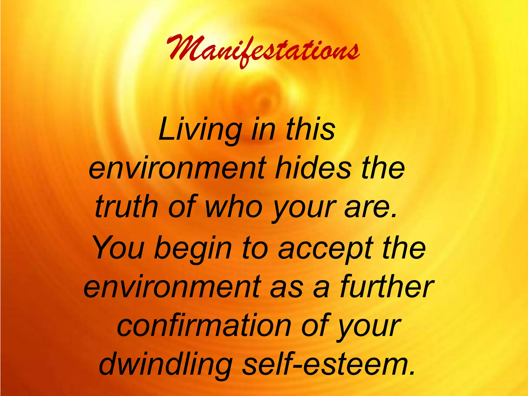 Manifestations Living in this environment hides the truth of who your are.You begin to accept the environment as a further confirmation of your dwindling self-esteem.