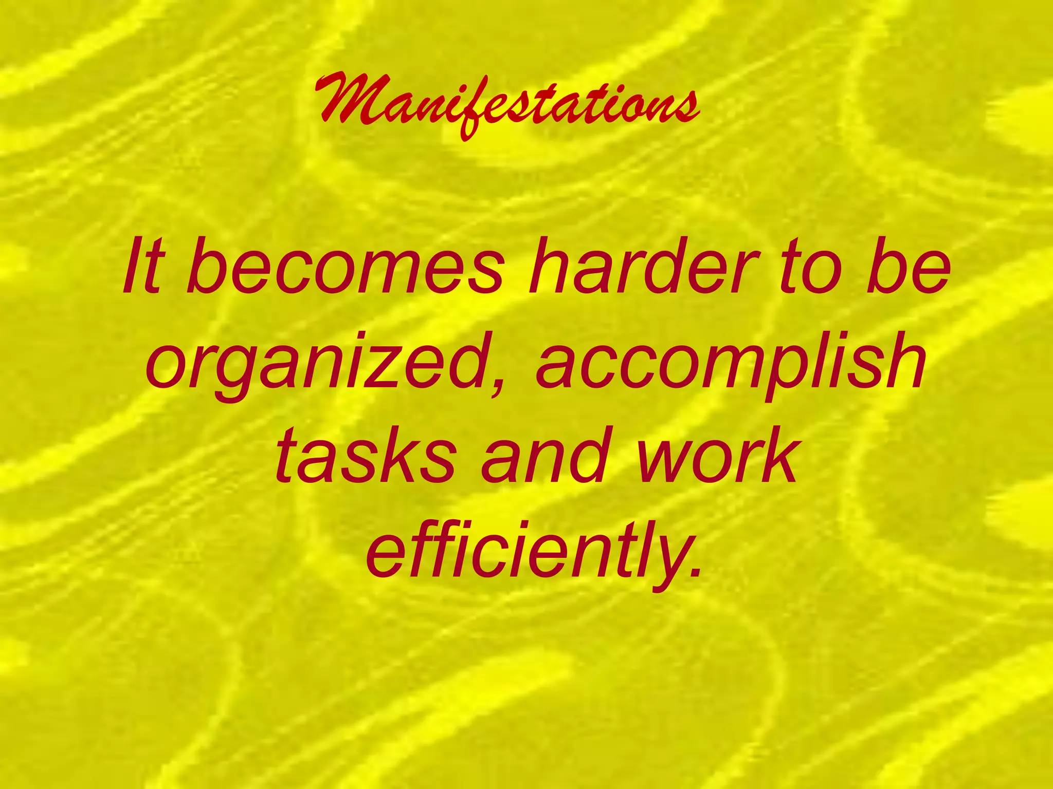 Manifestations It becomes harder to be organized, accomplish tasks and work efficiently.