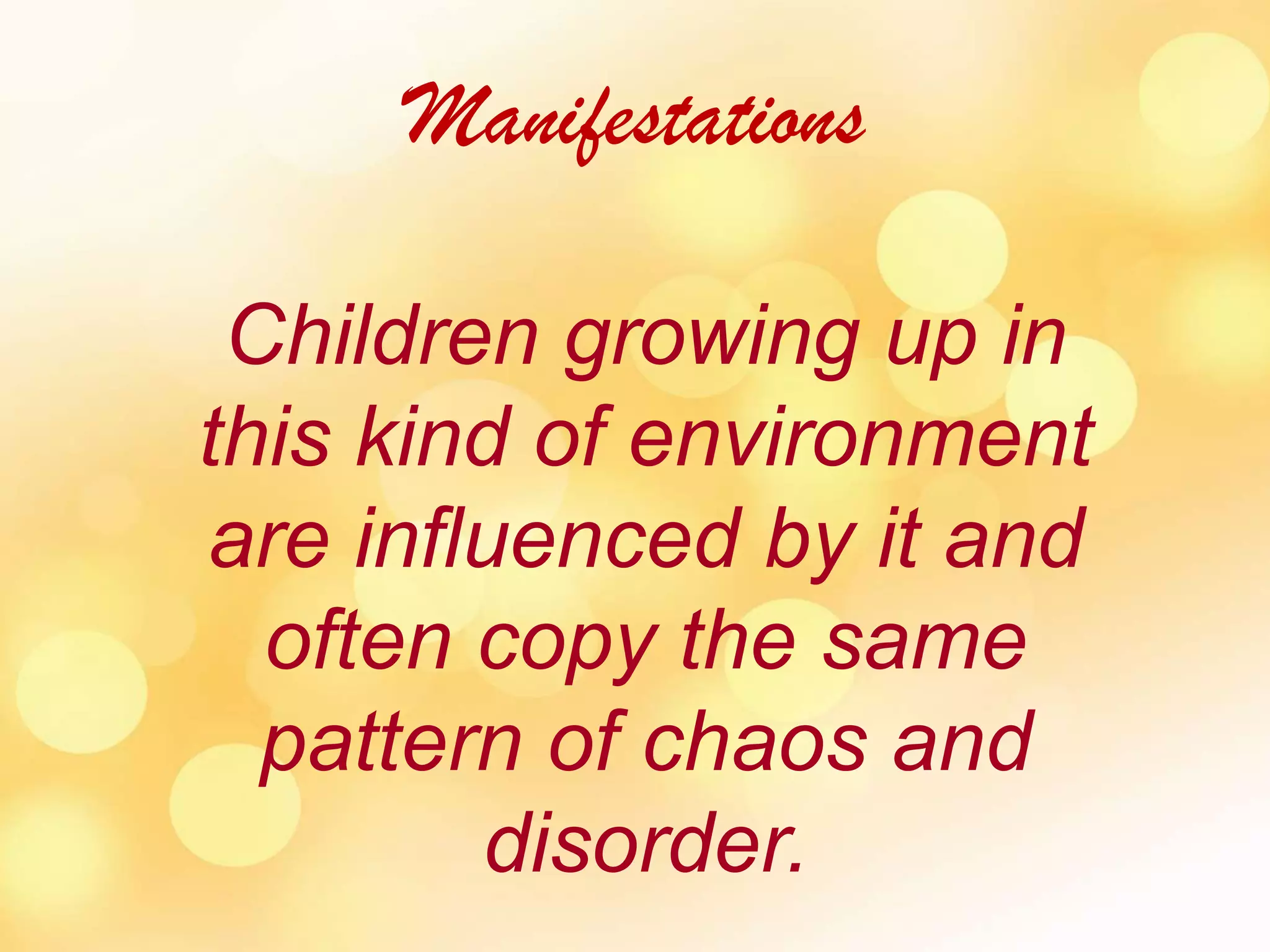 Manifestations Children growing up in this kind of environment are influenced by it and often copy the same pattern of chaos and disorder.