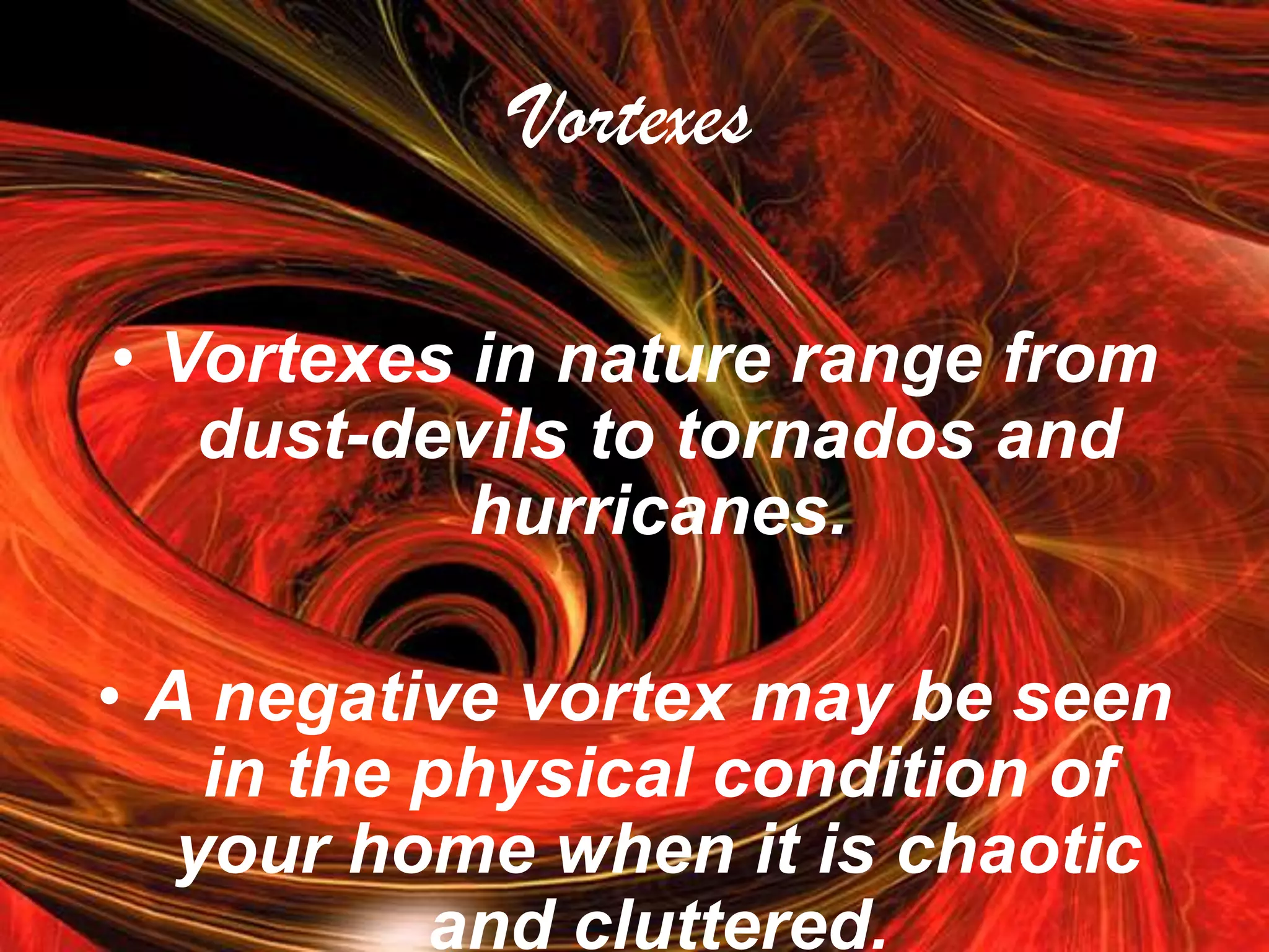 VortexesVortexes in nature range from dust-devils to tornados and hurricanes. A negative vortex may be seen in the physical condition of your home when it is chaotic and cluttered. 