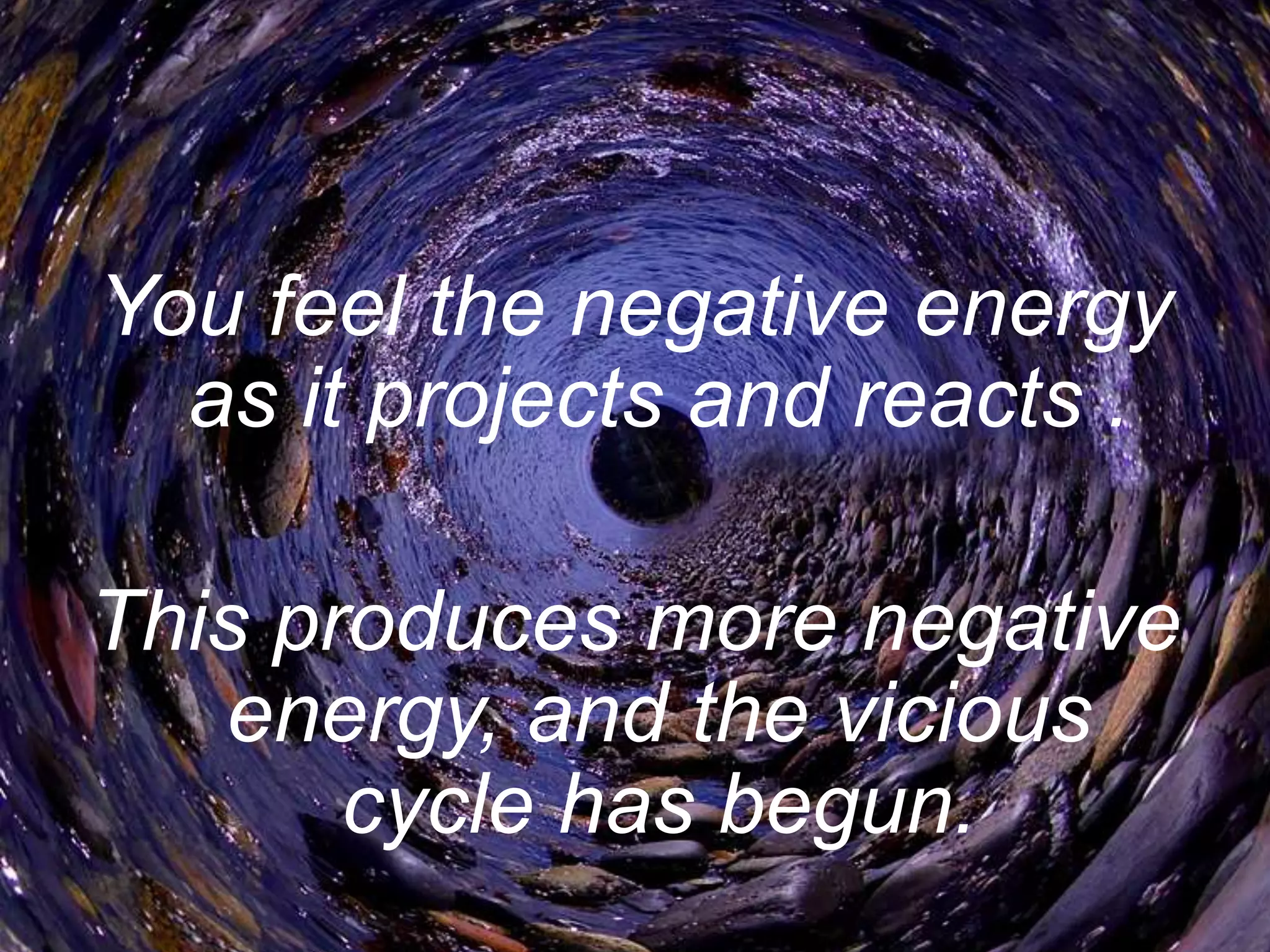 You feel the negative energy as it projects and reacts . This produces more negative energy, and the vicious cycle has begun.