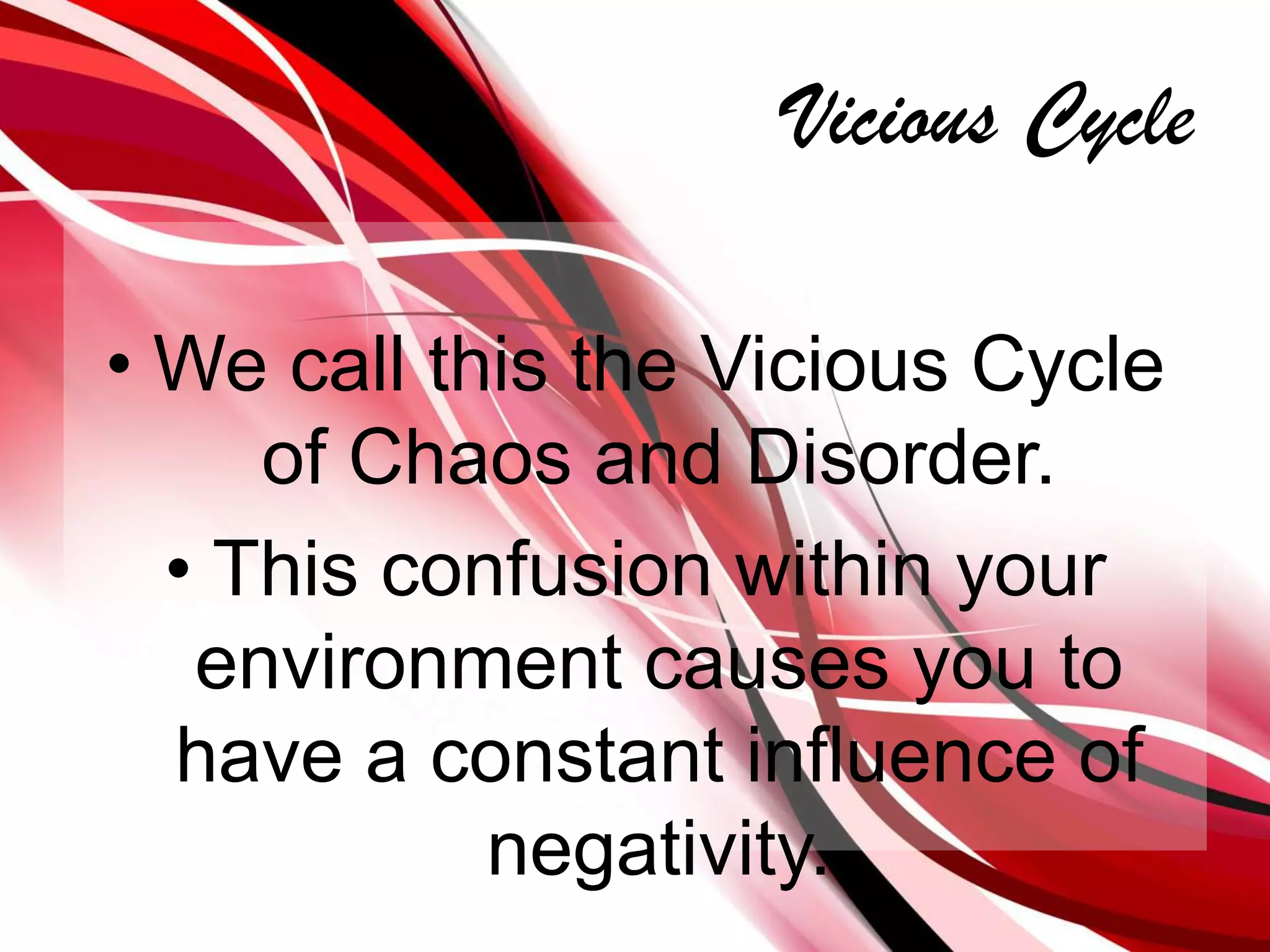 Vicious CycleWe call this the Vicious Cycle of Chaos and Disorder. This confusion within your environment causes you to have a constant influence of negativity.