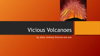 Vicious Volcanoes
By, Alana, Anthony, Emerson and Josh
 