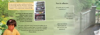 Para la reflexión:
¿Qué necesito
cambiar para abrir
mi verdadero yo a
los demás?
¿Qué necesitaría
hacer para ser
una persona más
auténtica?
¿La gente me ve como
«auténtica»?
En una sociedad corrupta y asolada por la pobreza,
la visión de Mary Ward del ‘Alma Justa’, caracterizada
por la sinceridad y la justicia, es la única respuesta
verdadera; - ¡y esa respuesta debe comenzar por MÍ!
«Fue como si de pronto viese el secreto de la belleza de sus
corazones, donde no pueden llegar ni el pecado ni el deseo
ni el conocimiento de uno mismo; el núcleo de su realidad,
la persona que cada uno es a los ojos de Dios.»
Thomas Merton
Los valores de libertad, justicia
y felicidad siguen siendo
atractivos hoy. Nuestra misión
en la cultura moderna es
salvarla de la superficialidad,
el vacío y el sinsentido.
Autenticidad
 