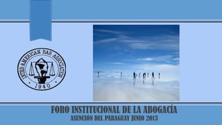 FORO INSTITUCIONAL DE LA ABOGACÍA
ASUNCIÓN DEL PARAGUAY JUNIO 2013
 