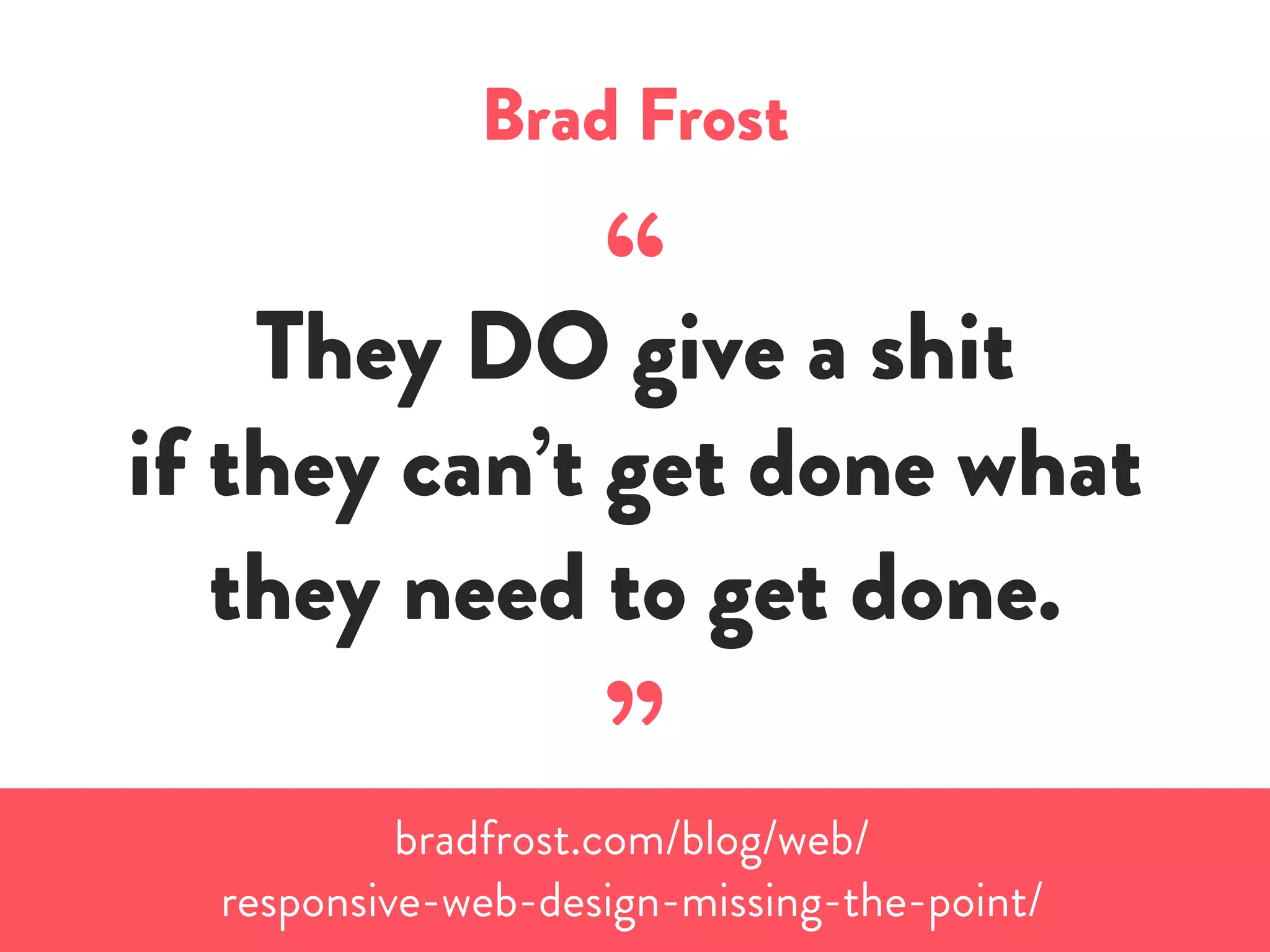 Brad Frost
“They DO give a shit
if they can’t get done what
they need to get done.
”bradfrost.com/blog/web/
responsive-web-design-missing-the-point/
 