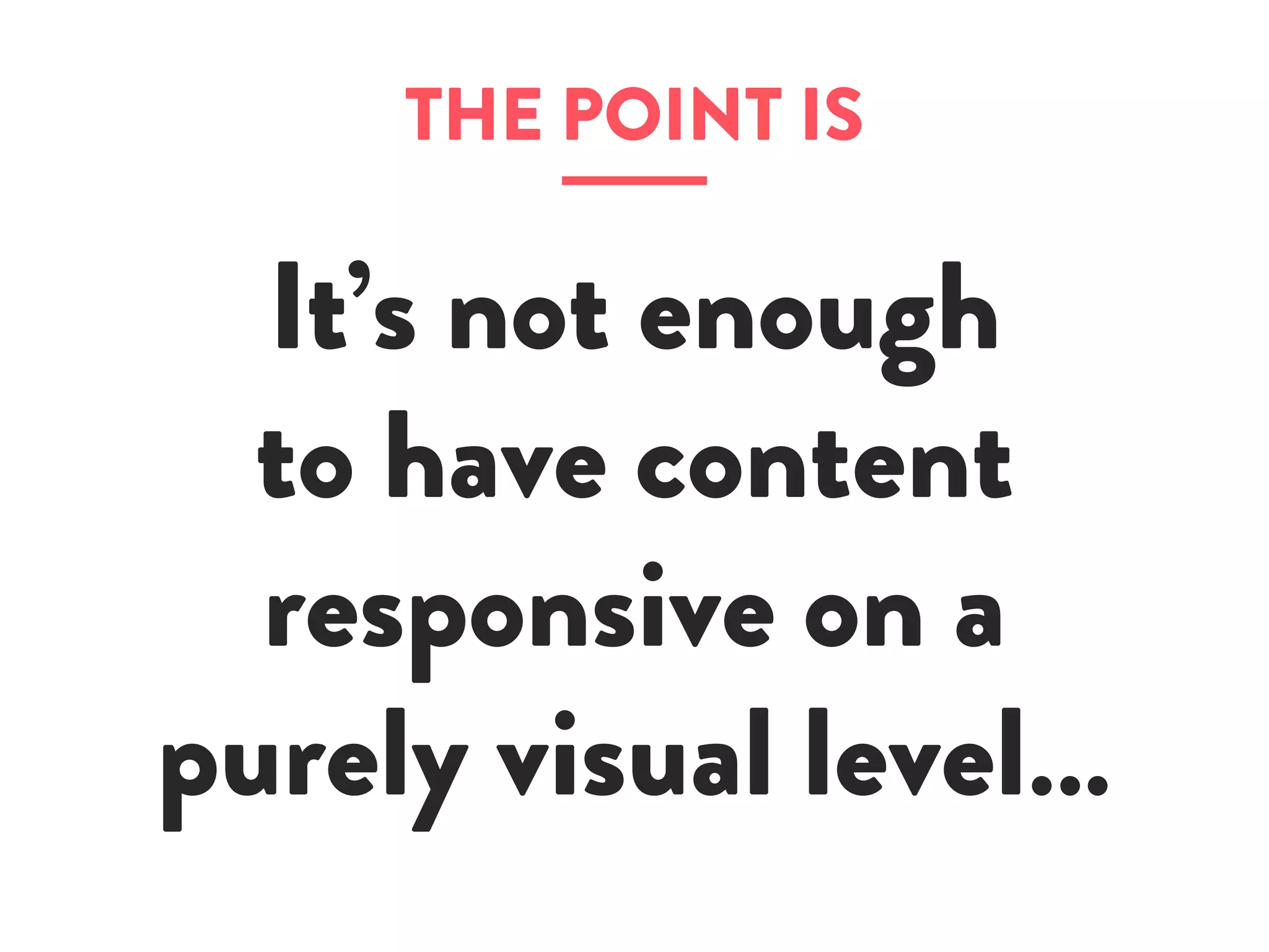 THE POINT IS
It’s not enough
to have content
responsive on a
purely visual level…
 