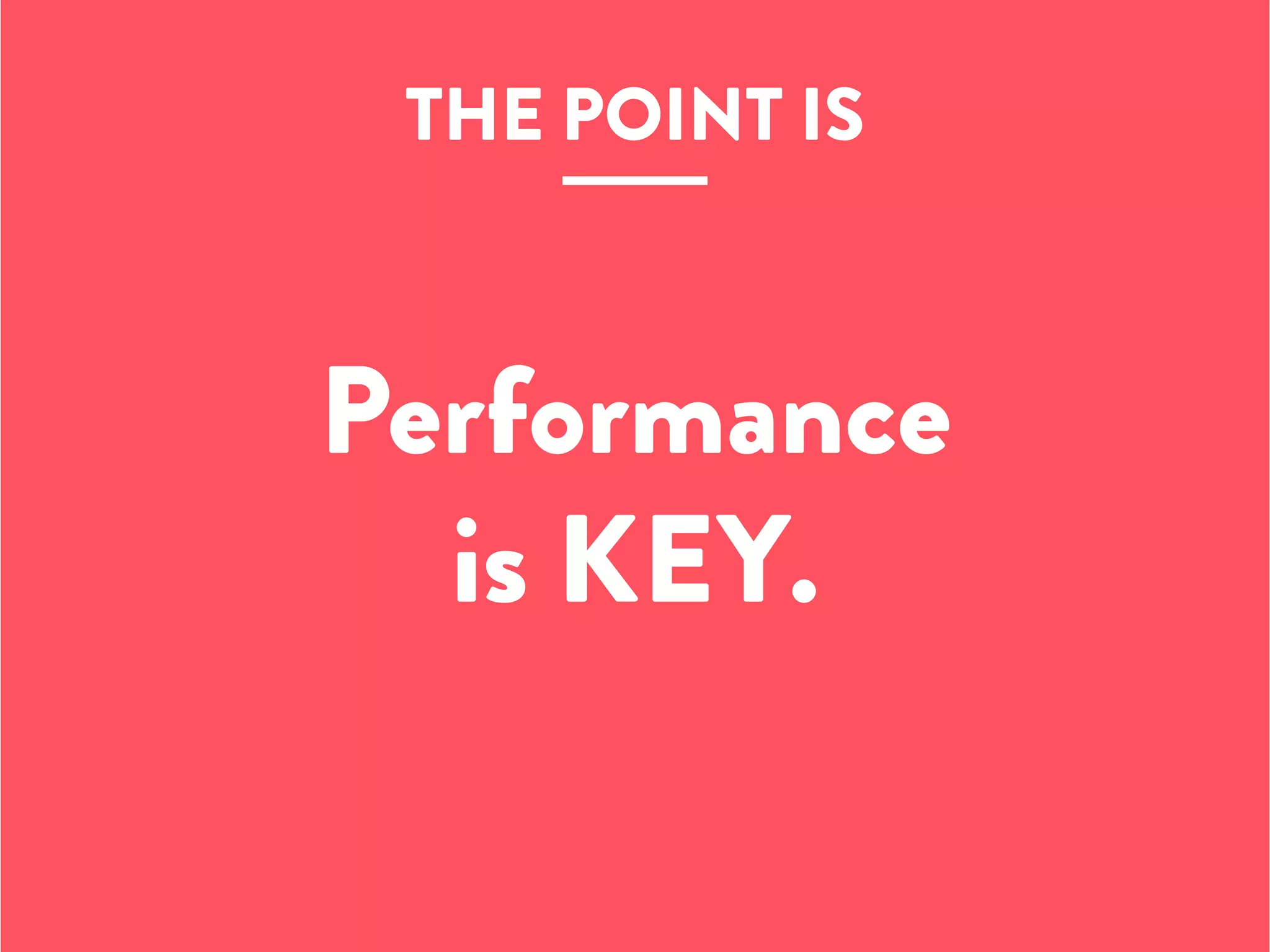 Performance
is KEY.
THE POINT IS
 