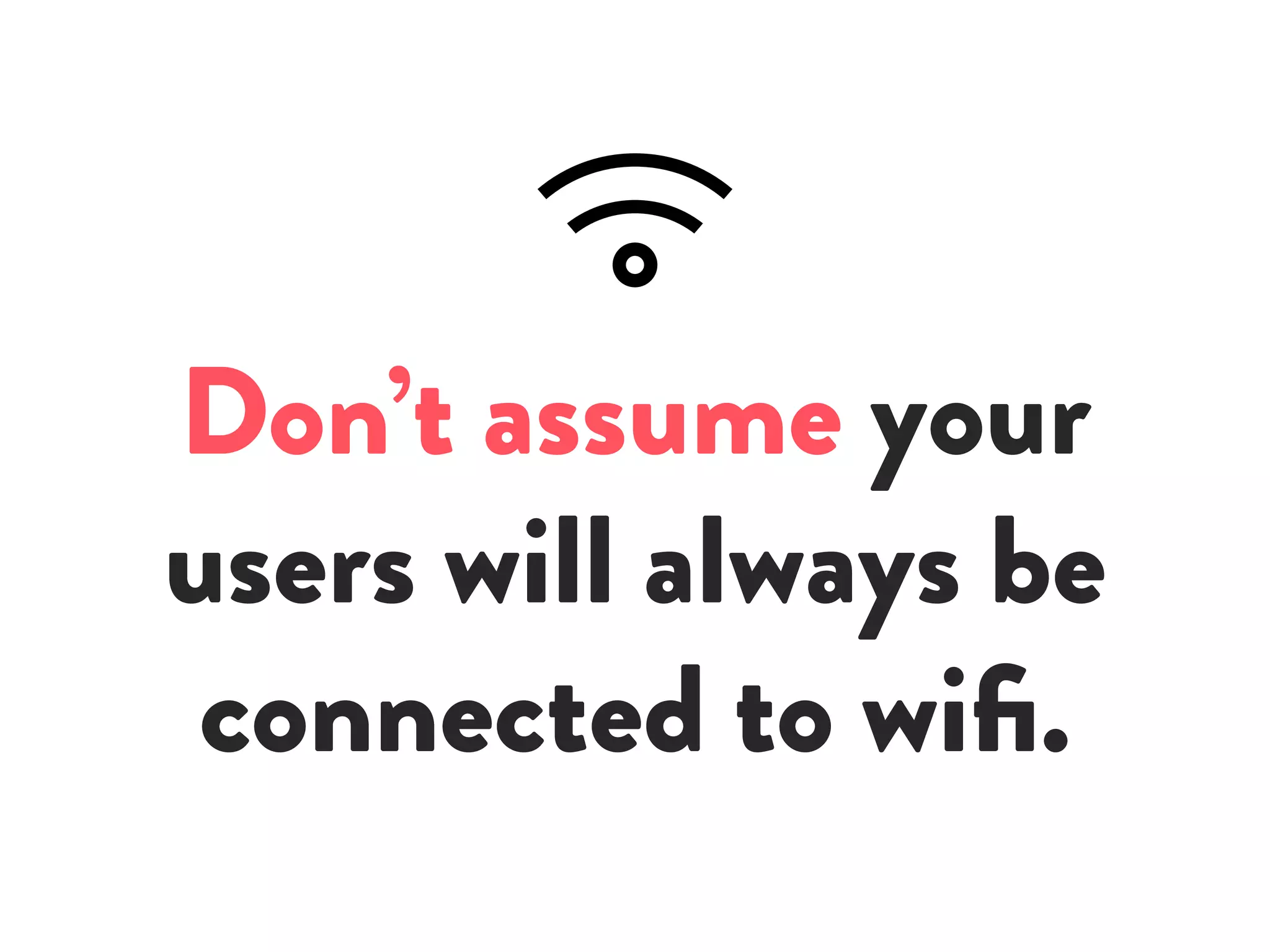 Don’t assume your
users will always be
connected to wifi.
 