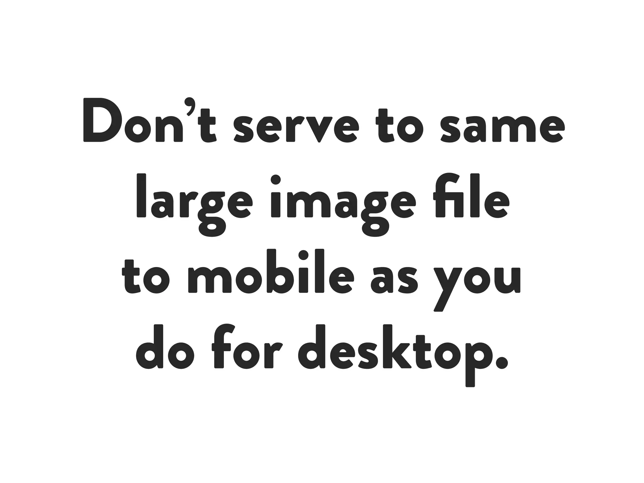 Don’t serve to same
large image file
to mobile as you
do for desktop.
 