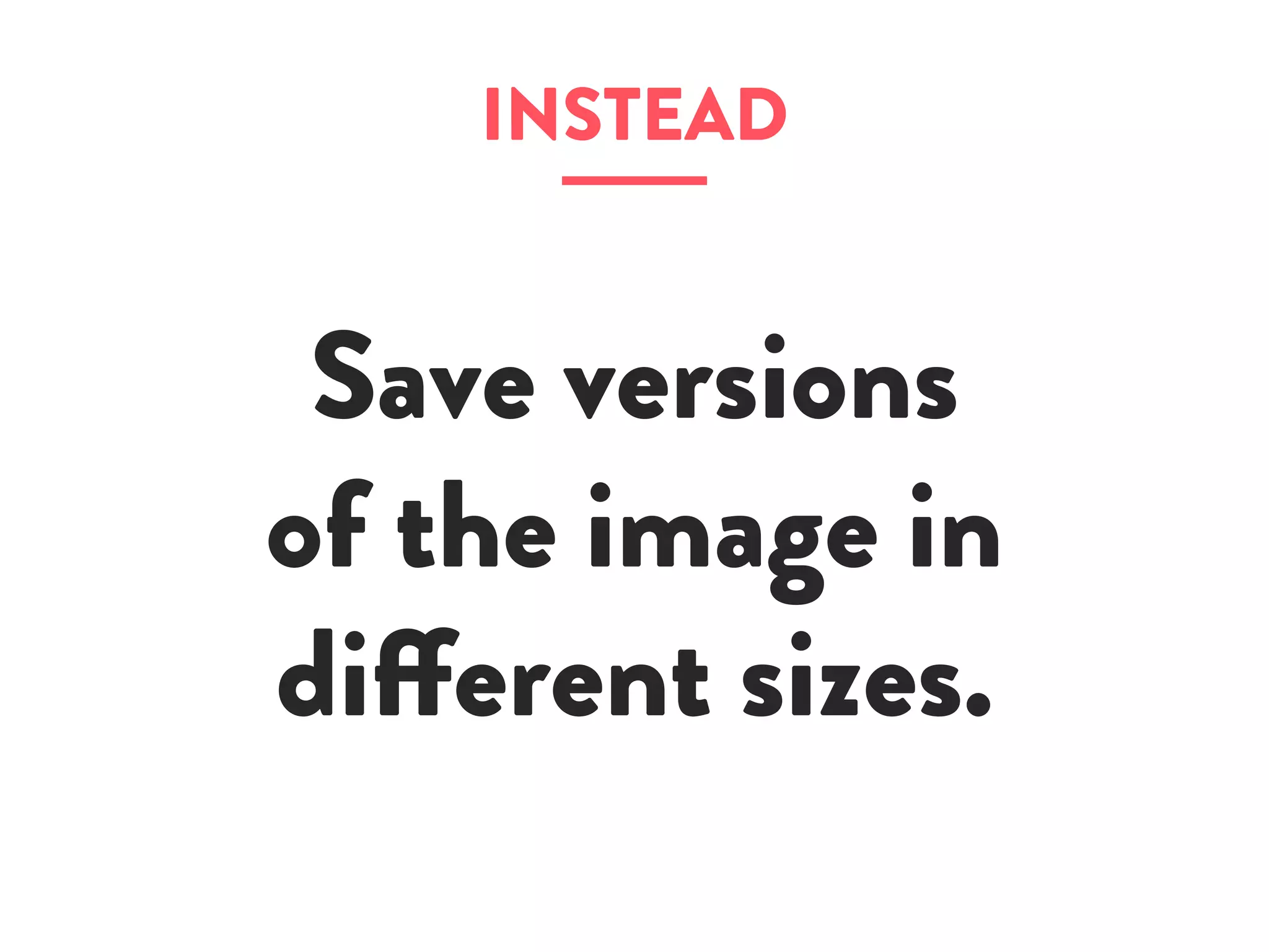 Save versions
of the image in
different sizes.
INSTEAD
 