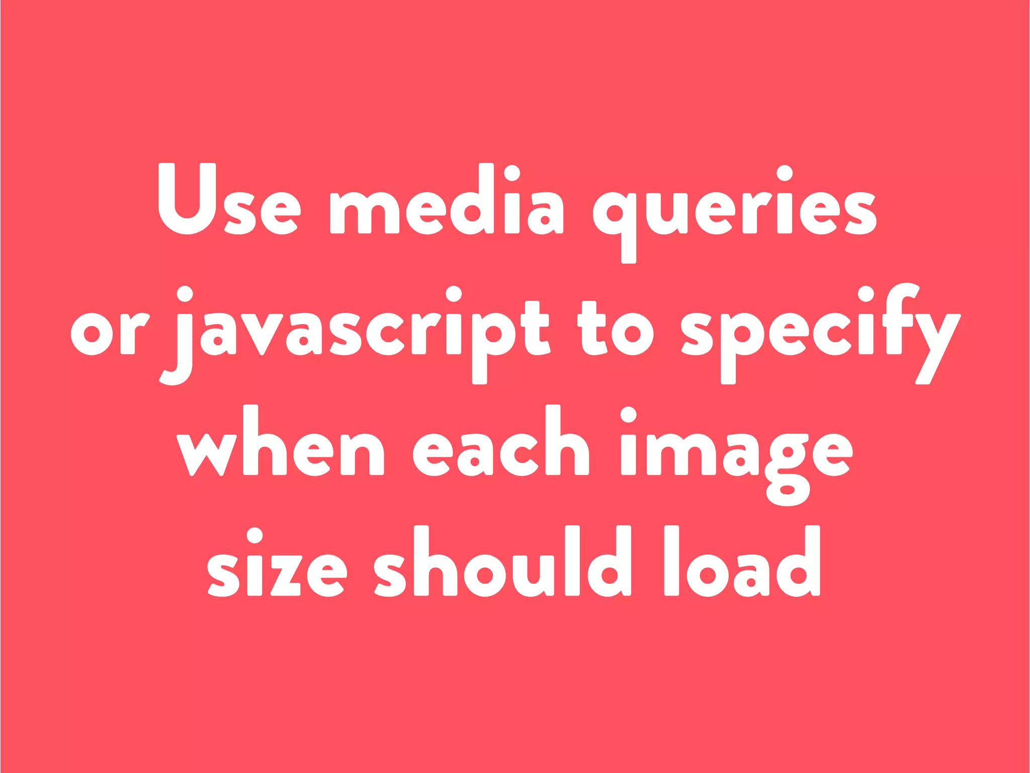 Use media queries
or javascript to specify
when each image
size should load
 
