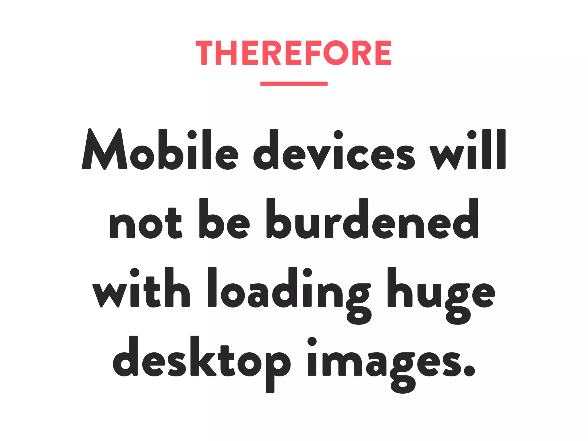 Mobile devices will
not be burdened
with loading huge
desktop images.
THEREFORE
 