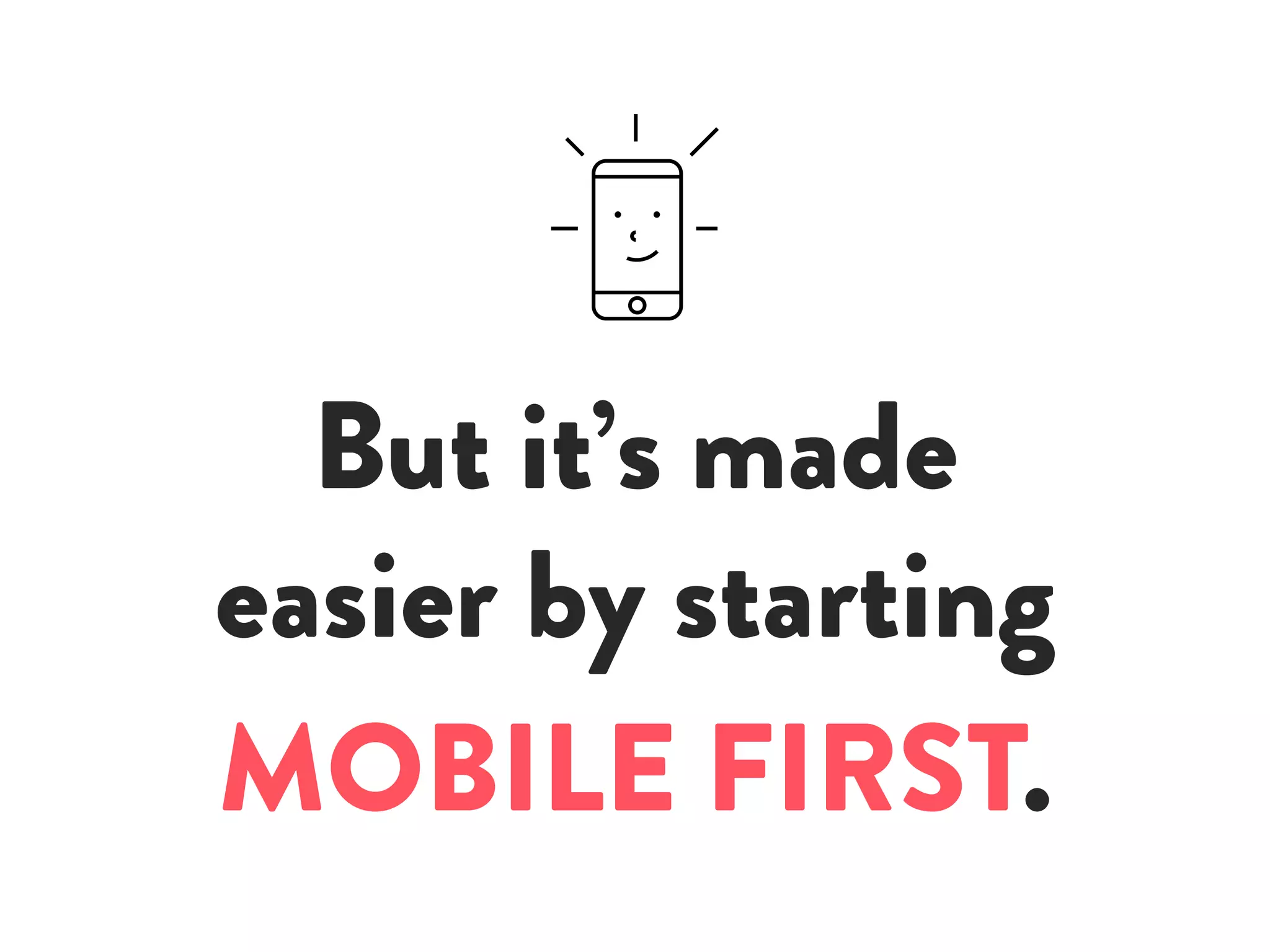 But it’s made
easier by starting
MOBILE FIRST.
 