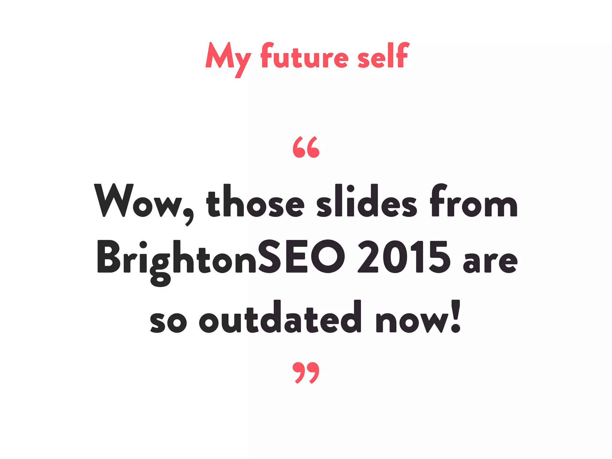 My future self
“Wow, those slides from
BrightonSEO 2015 are
so outdated now!
”
 