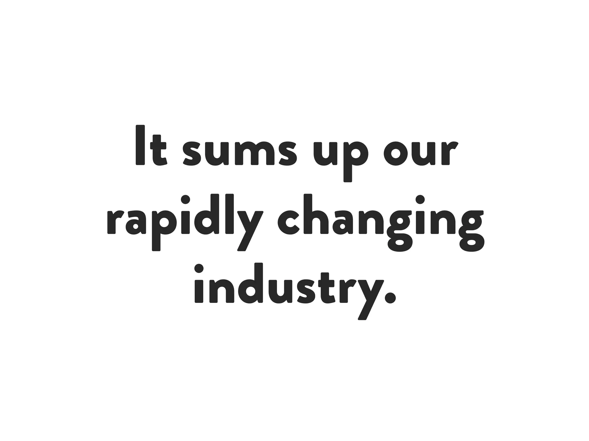 It sums up our
rapidly changing
industry.
 