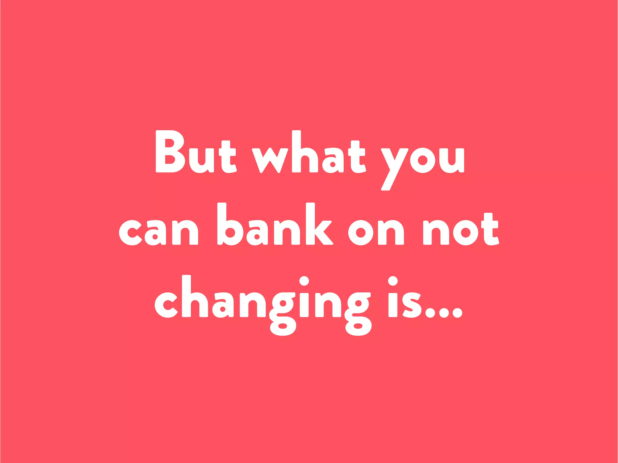 But what you
can bank on not
changing is…
 