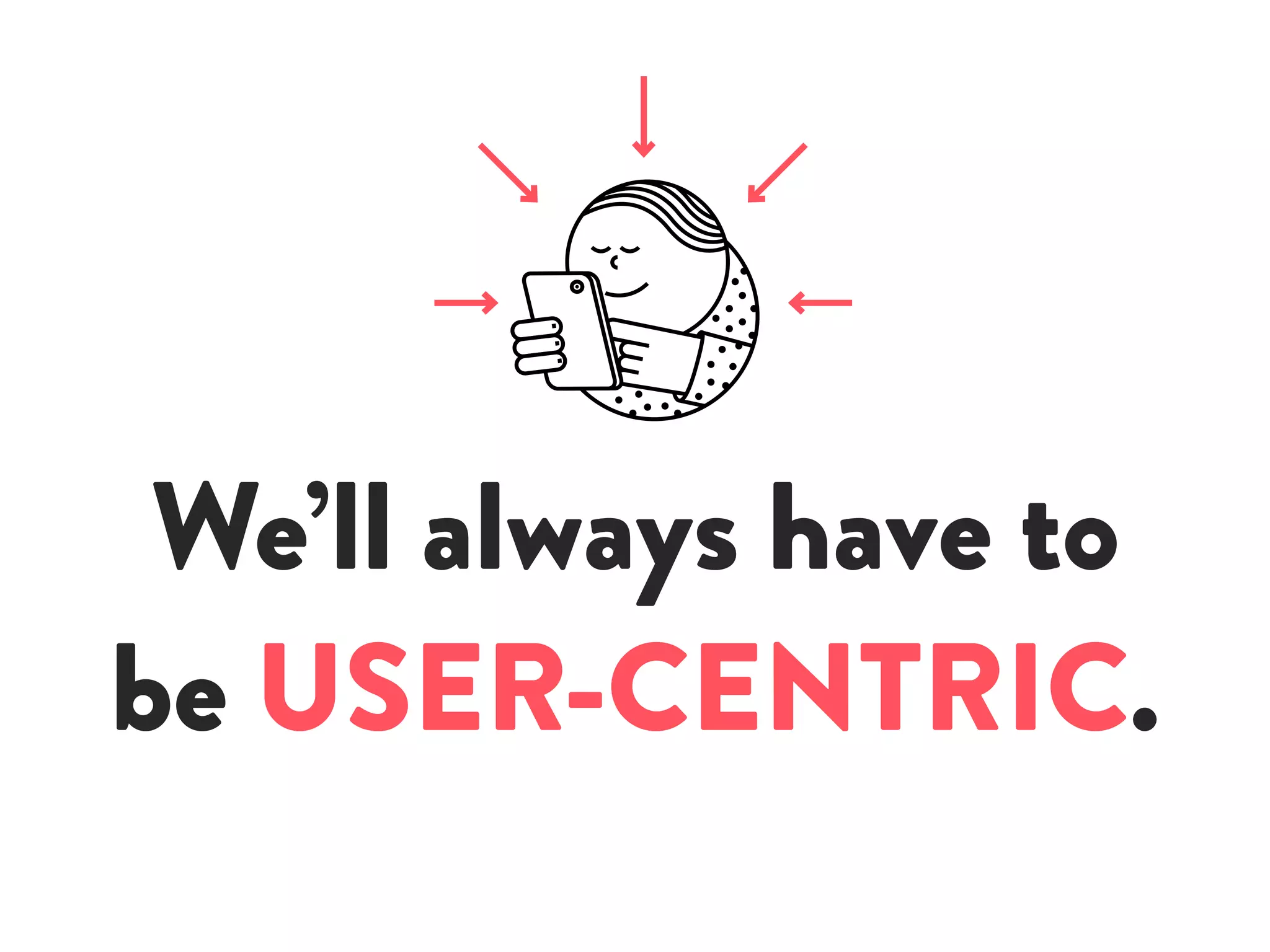 We’ll always have to
be USER-CENTRIC.
 