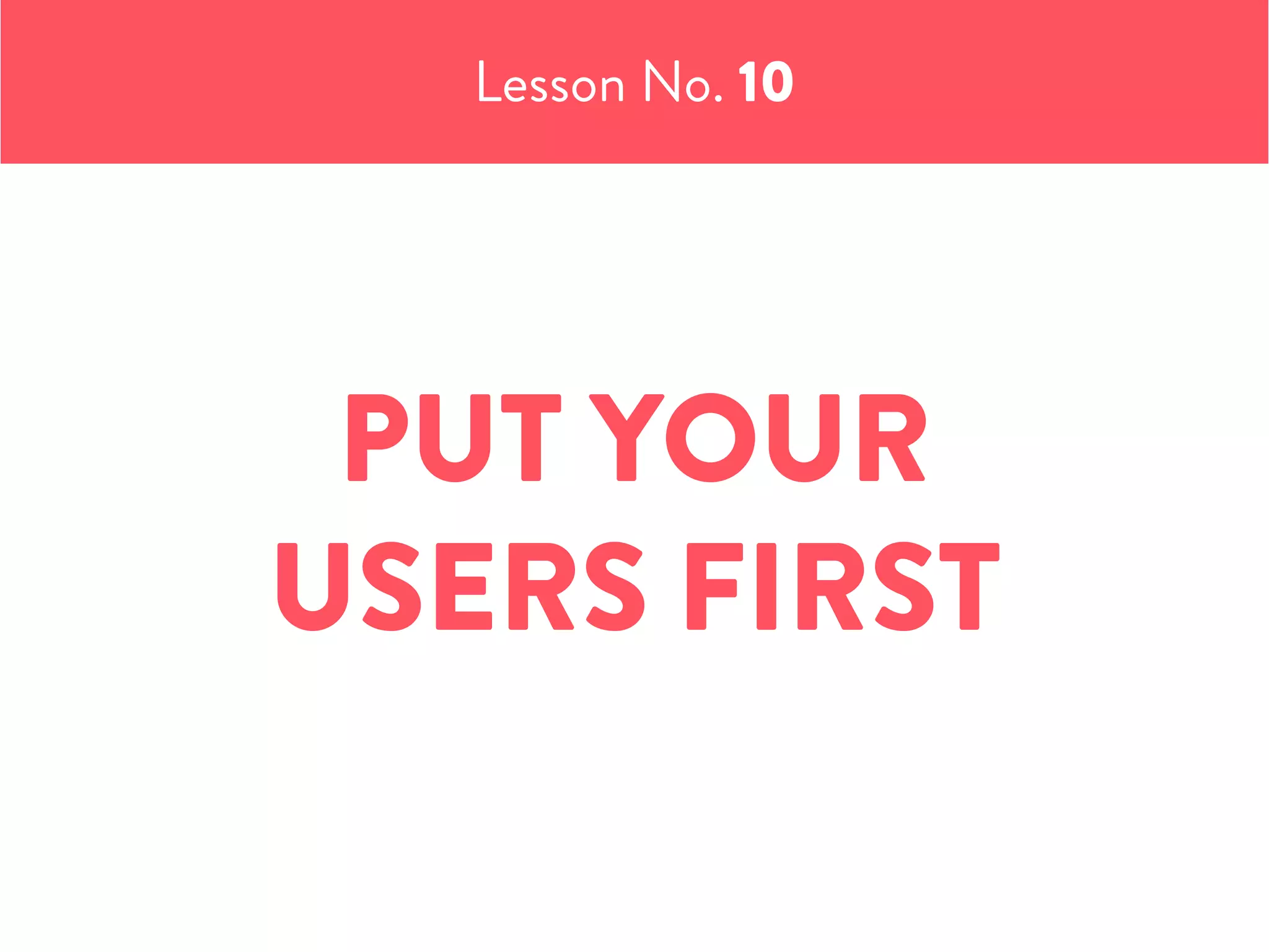 Lesson No. 10
PUT YOUR
USERS FIRST
 