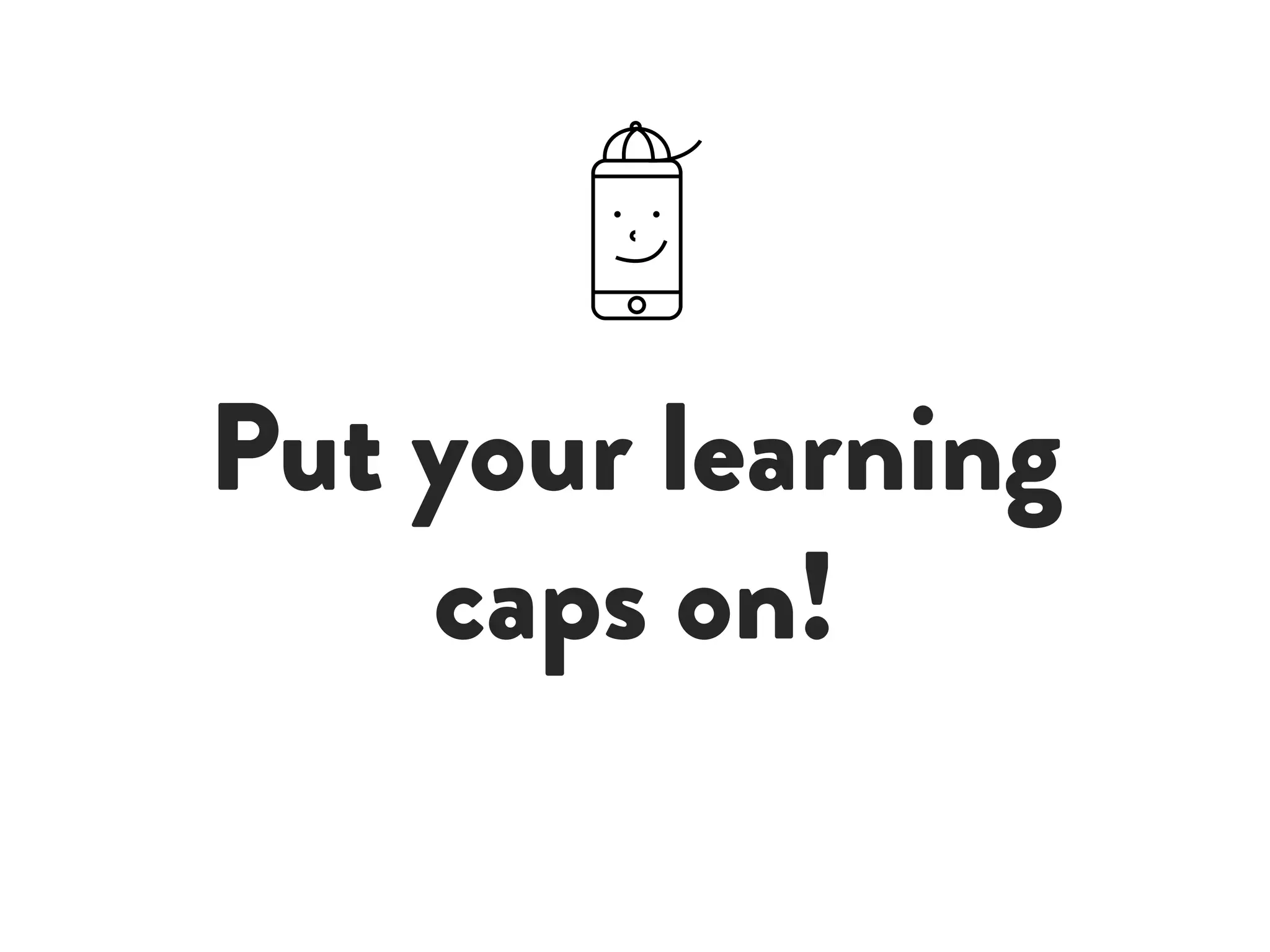 Put your learning
caps on!
 