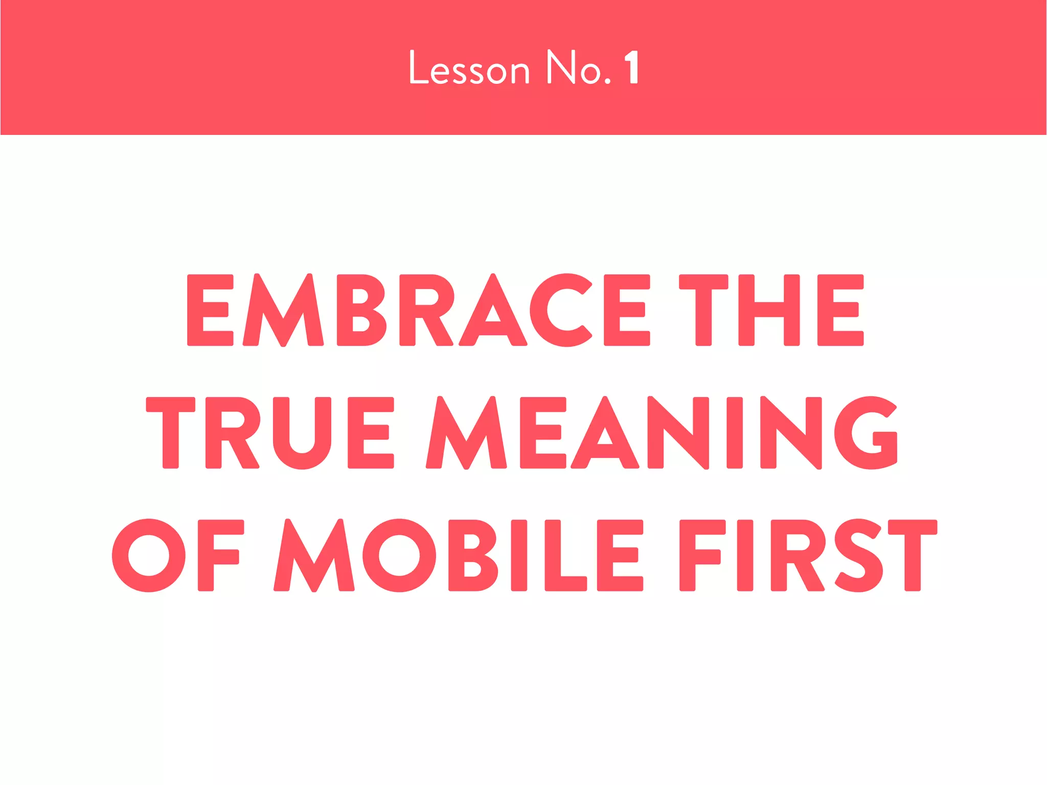EMBRACE THE
TRUE MEANING
OF MOBILE FIRST
Lesson No. 1
 