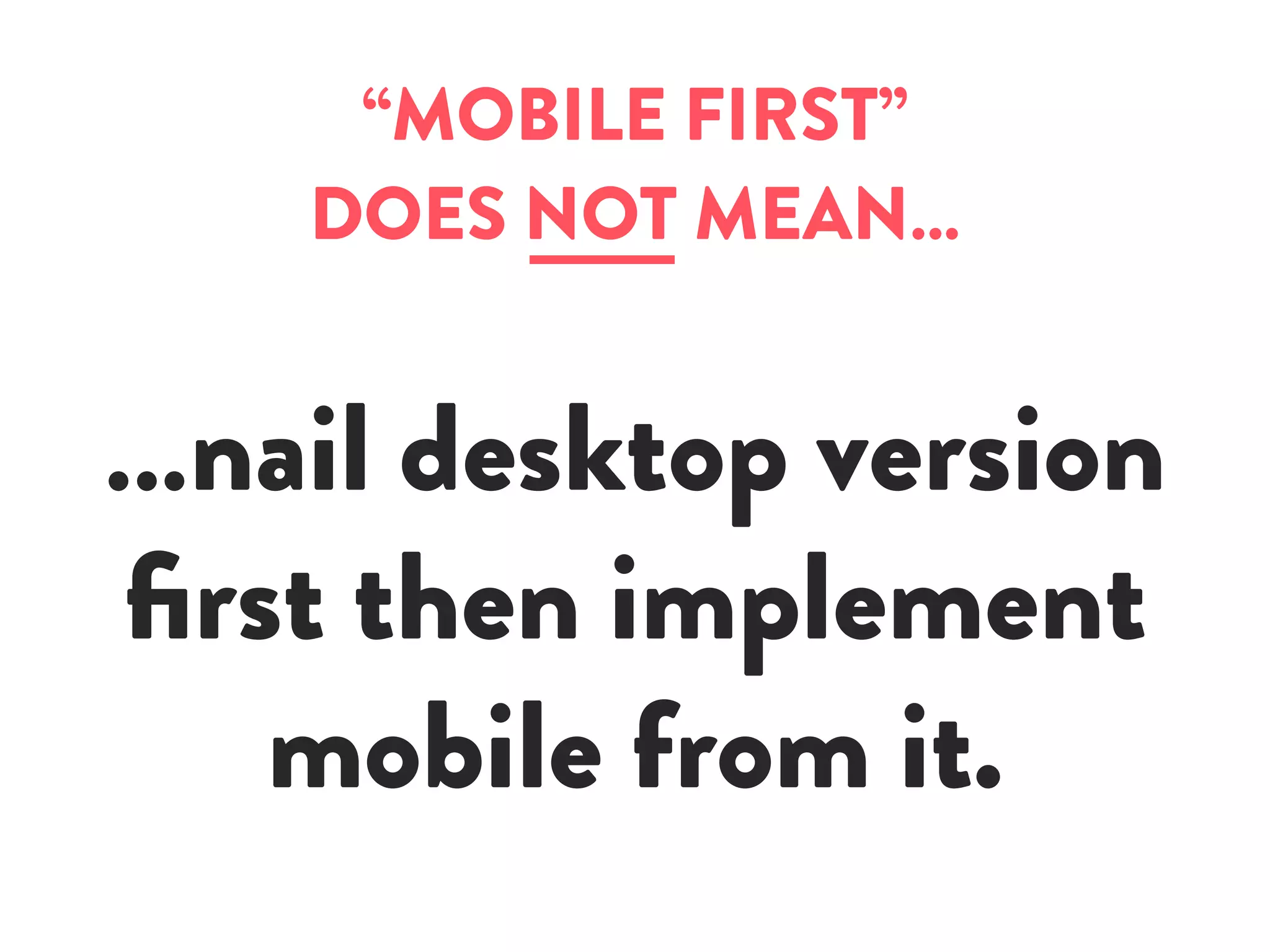 “MOBILE FIRST”
DOES NOT MEAN…
…nail desktop version
first then implement
mobile from it.
 