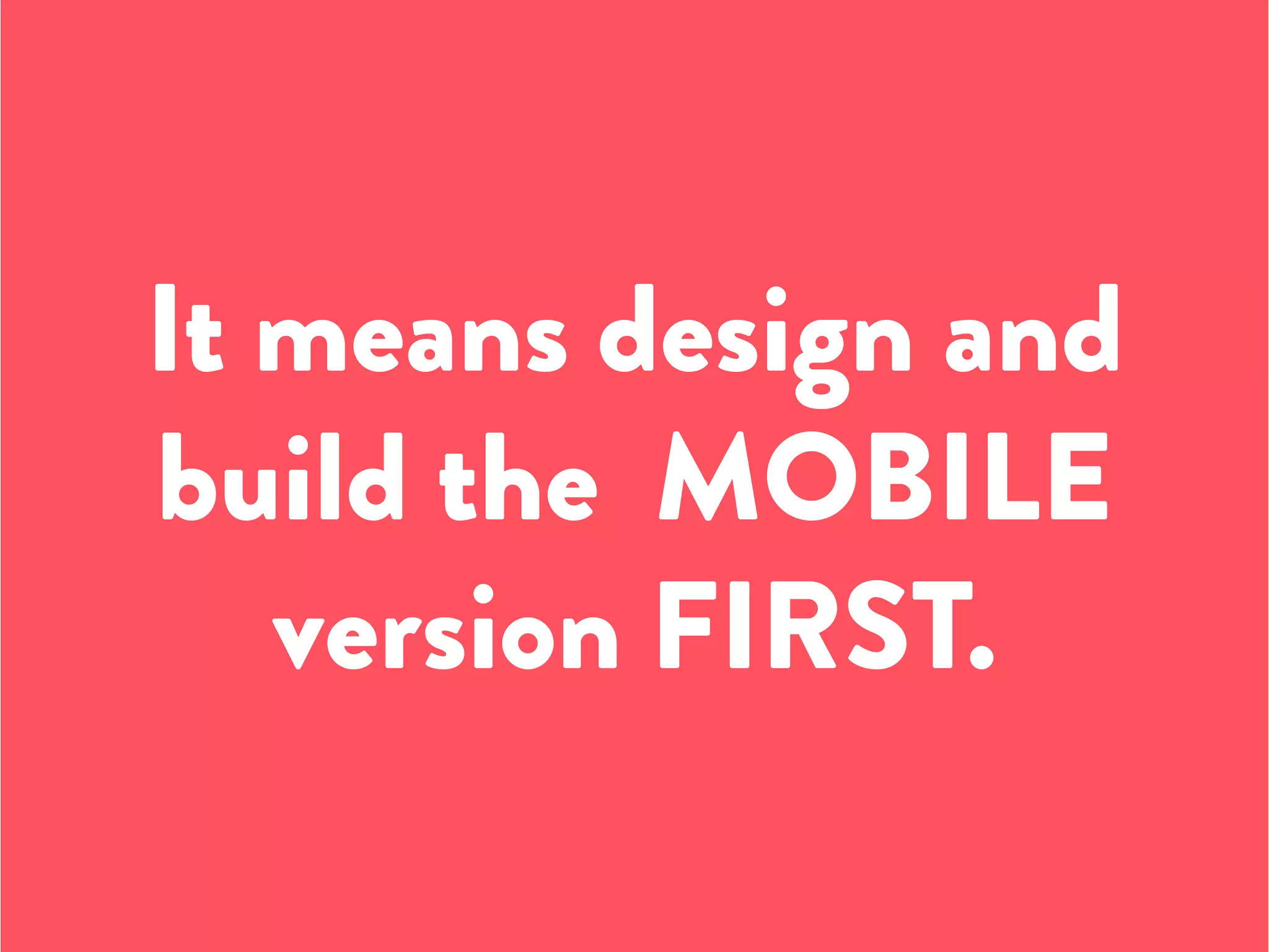 It means design and
build the MOBILE
version FIRST.
 