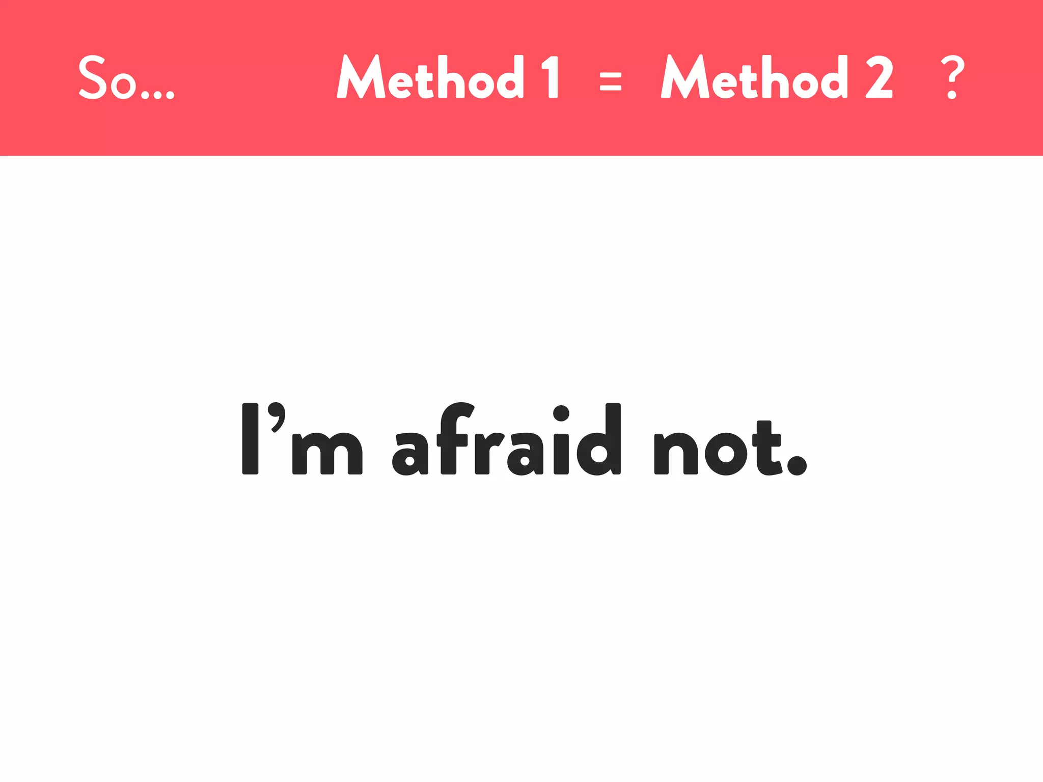 Method 1 =So… ?Method 2
I’m afraid not.
 