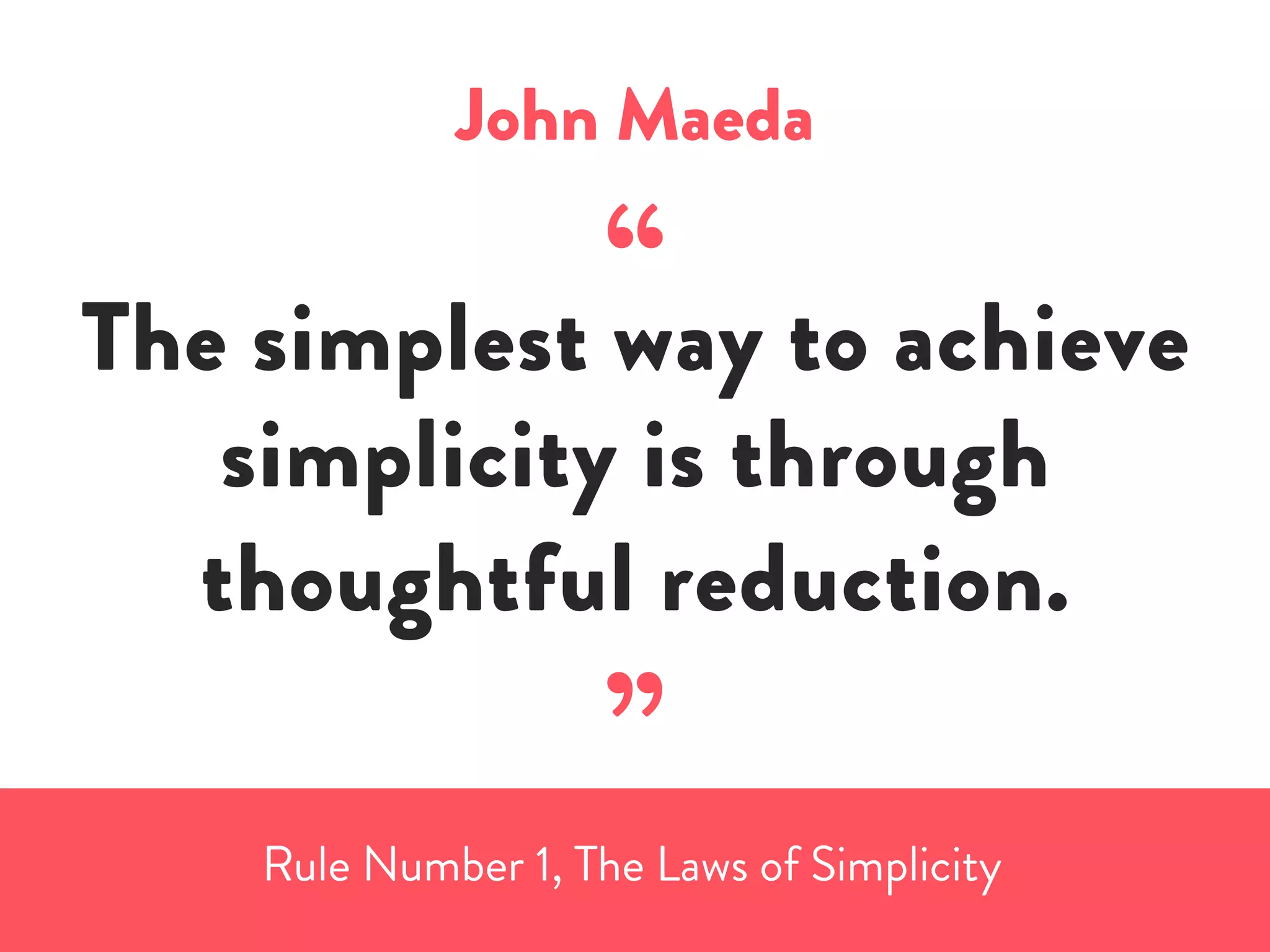 John Maeda
“The simplest way to achieve
simplicity is through
thoughtful reduction.
”
Rule Number 1, The Laws of Simplicity
 