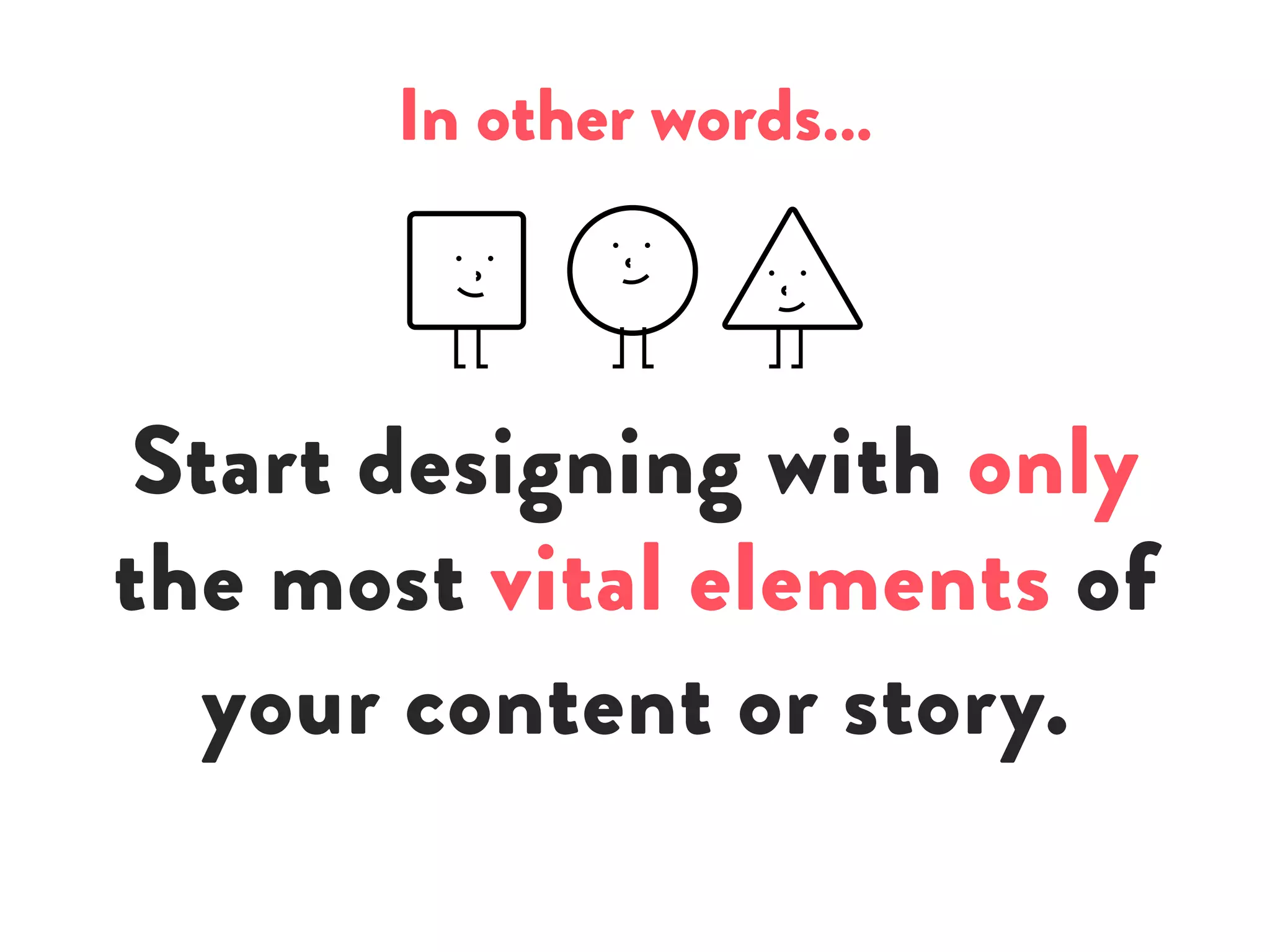 In other words…
Start designing with only
the most vital elements of
your content or story.
 