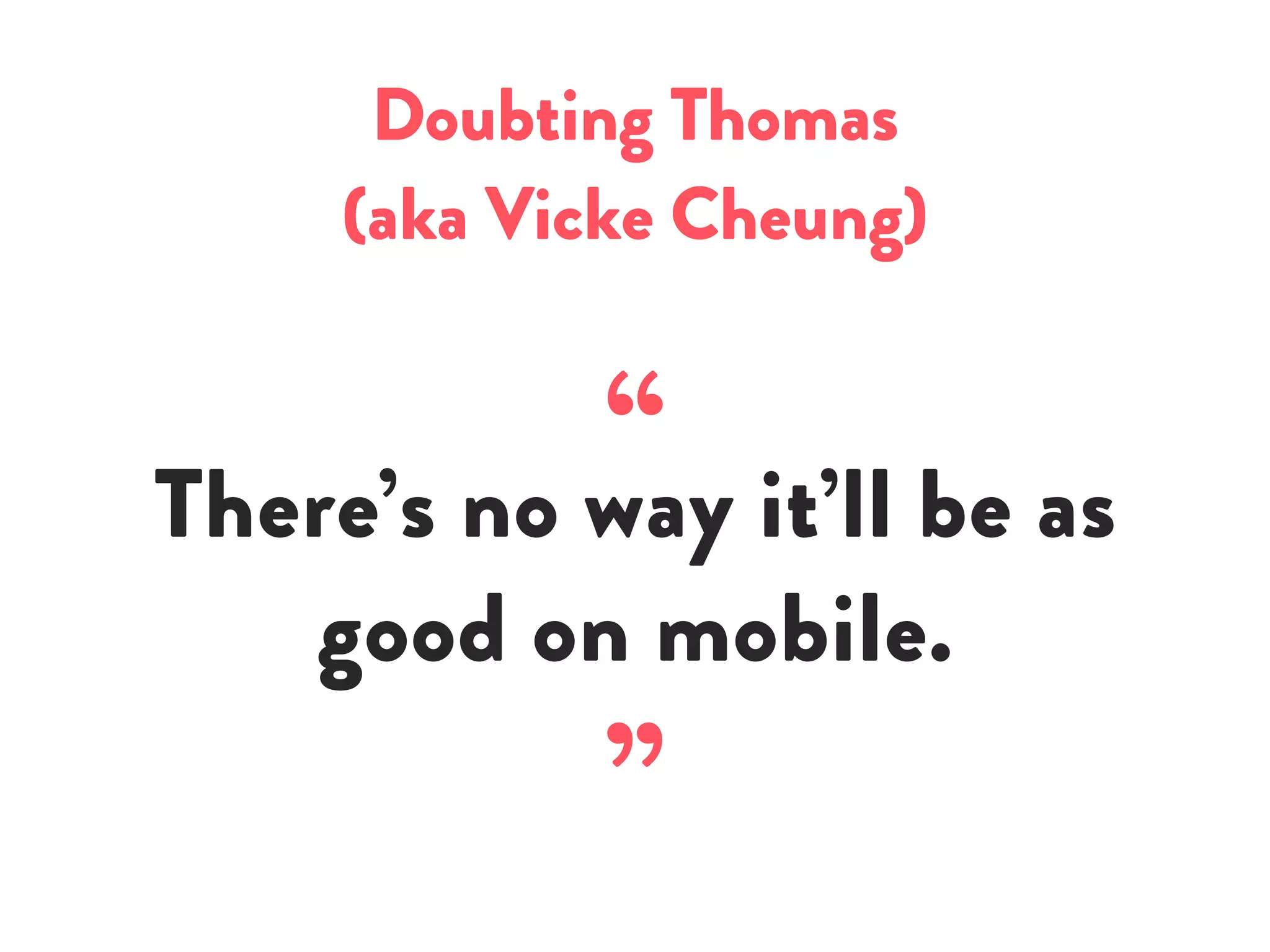 Doubting Thomas
(aka Vicke Cheung)
“There’s no way it’ll be as
good on mobile.
”
 