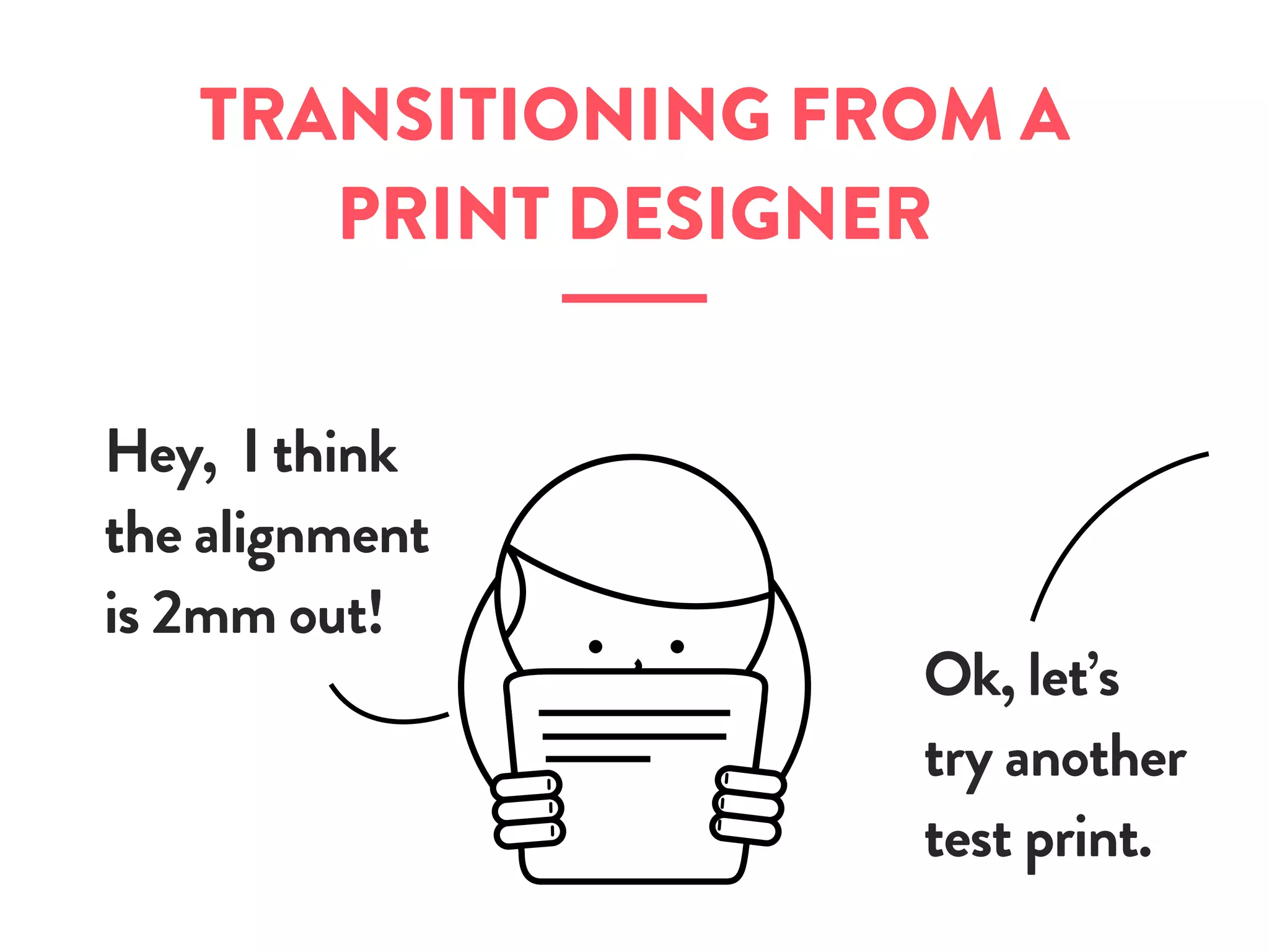 TRANSITIONING FROM A
PRINT DESIGNER
Hey, I think
the alignment
is 2mm out!
Ok, let’s
try another
test print.
 
